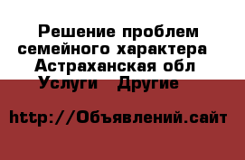 Решение проблем семейного характера - Астраханская обл. Услуги » Другие   